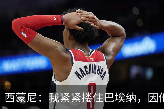 西蒙尼：我紧紧搂住巴埃纳，因他打进了绝妙进球